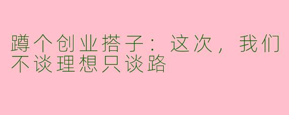 蹲个创业搭子:这次,我们不谈理想只谈路