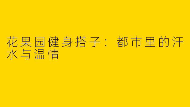 花果园健身搭子：都市里的汗水与温情