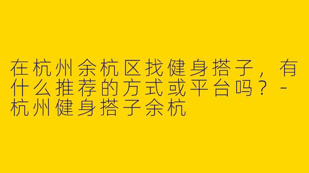 在杭州余杭区找健身搭子，有什么推荐的方式或平台吗？-杭州健身搭子余杭