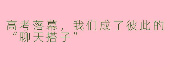 高考落幕，我们成了彼此的“聊天搭子”