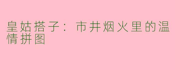 皇姑搭子：市井烟火里的温情拼图