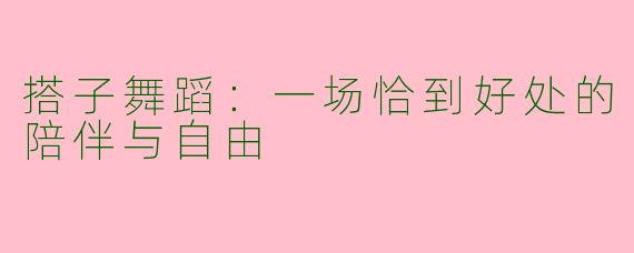 搭子舞蹈：一场恰到好处的陪伴与自由