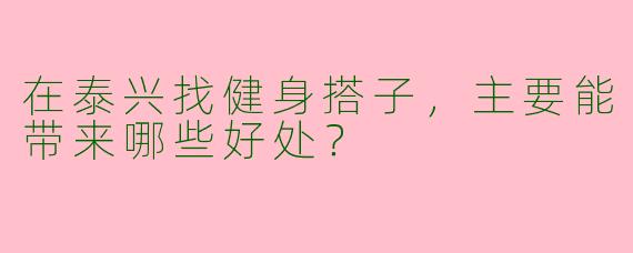 在泰兴找健身搭子，主要能带来哪些好处？