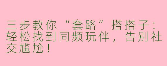 三步教你“套路”搭搭子:轻松找到同频玩伴,告别社交尴尬!