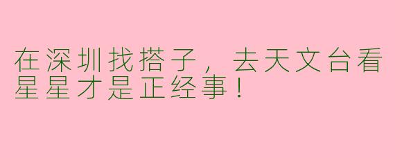 在深圳找搭子,去天文台看星星才是正经事!