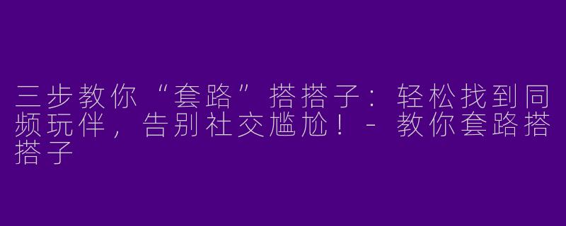 三步教你“套路”搭搭子:轻松找到同频玩伴,告别社交尴尬!-教你套路搭搭子