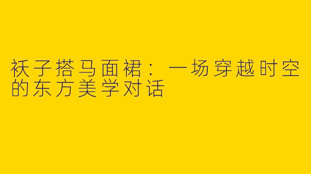 袄子搭马面裙:一场穿越时空的东方美学对话