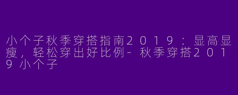 小个子秋季穿搭指南2019：显高显瘦，轻松穿出好比例-秋季穿搭2019小个子