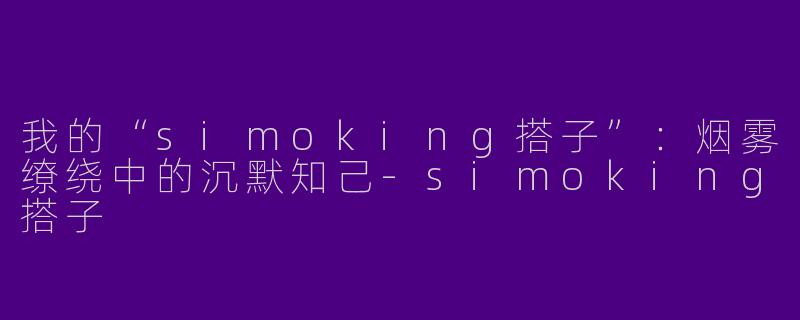 我的“simoking搭子”:烟雾缭绕中的沉默知己-simoking搭子