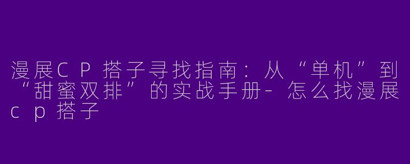 漫展CP搭子寻找指南：从“单机”到“甜蜜双排”的实战手册