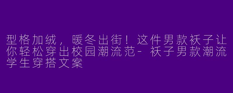 型格加绒，暖冬出街！这件男款袄子让你轻松穿出校园潮流范-袄子男款潮流学生穿搭文案