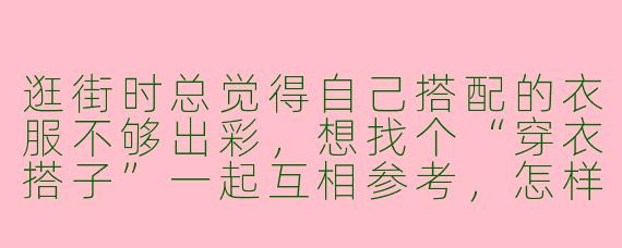 逛街时总觉得自己搭配的衣服不够出彩，想找个“穿衣搭子”一起互相参考，怎样才能找到合适的搭档呢？