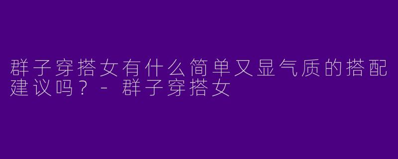 群子穿搭女有什么简单又显气质的搭配建议吗？-群子穿搭女