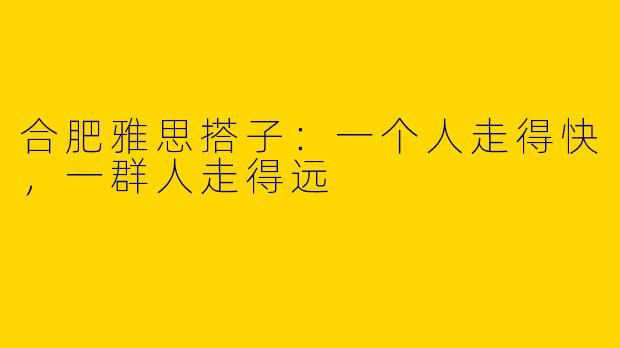 合肥雅思搭子:一个人走得快,一群人走得远