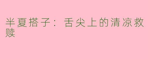 半夏搭子：舌尖上的清凉救赎
