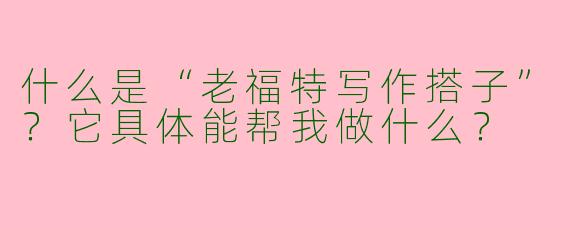 什么是“老福特写作搭子”？它具体能帮我做什么？