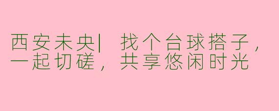 西安未央|找个台球搭子，一起切磋，共享悠闲时光