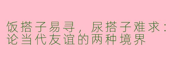 饭搭子易寻，尿搭子难求：论当代友谊的两种境界