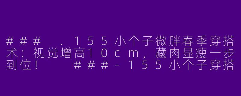 ###
.155小个子微胖春季穿搭术：视觉增高10cm，藏肉显瘦一步到位！

###-155小个子穿搭春季微胖