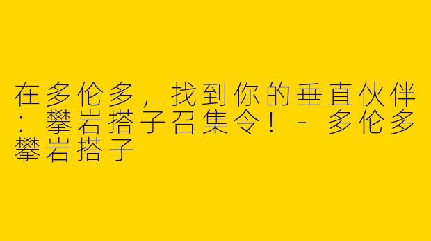 在多伦多,找到你的垂直伙伴:攀岩搭子召集令!-多伦多攀岩搭子