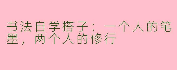 书法自学搭子:一个人的笔墨,两个人的修行
