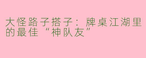 大怪路子搭子：牌桌江湖里的最佳“神队友”