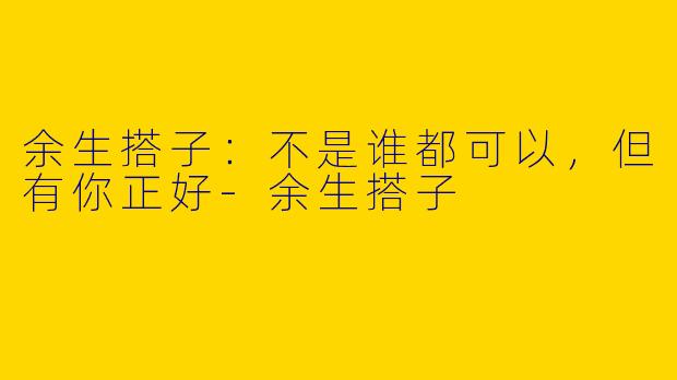 余生搭子：不是谁都可以，但有你正好-余生搭子
