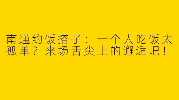 南通约饭搭子：一个人吃饭太孤单？来场舌尖上的邂逅吧！