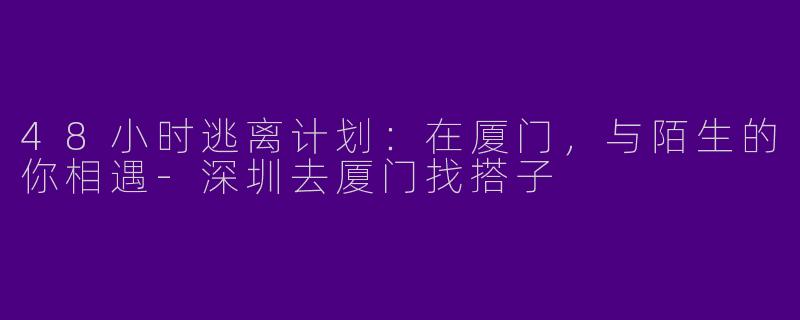 48小时逃离计划：在厦门，与陌生的你相遇