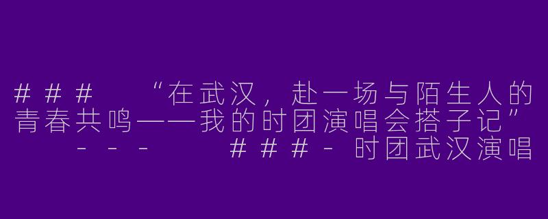 ###
“在武汉，赴一场与陌生人的青春共鸣——我的时团演唱会搭子记”

---

###-时团武汉演唱会搭子