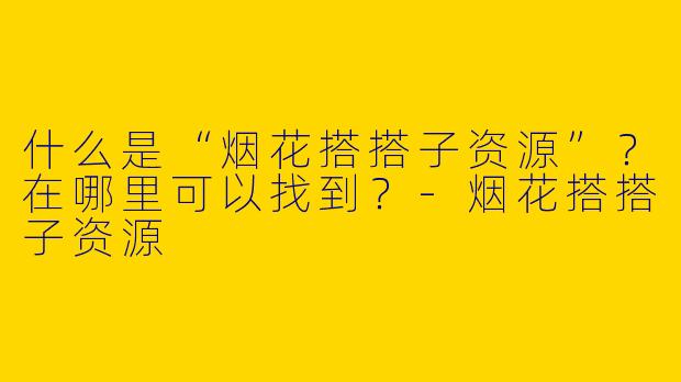 什么是“烟花搭搭子资源”？在哪里可以找到？