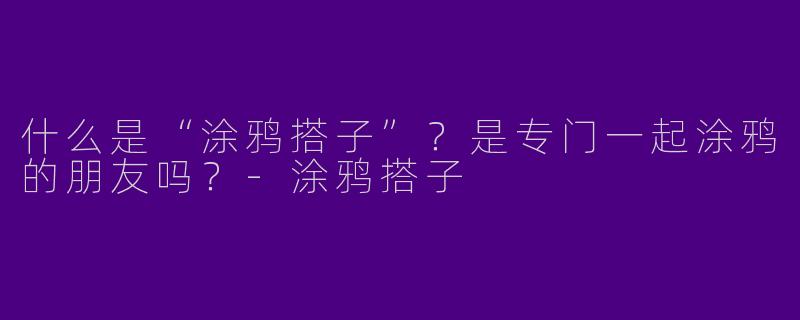 什么是“涂鸦搭子”?是专门一起涂鸦的朋友吗?-涂鸦搭子