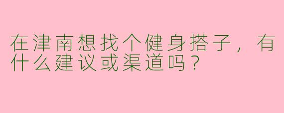 在津南想找个健身搭子，有什么建议或渠道吗？