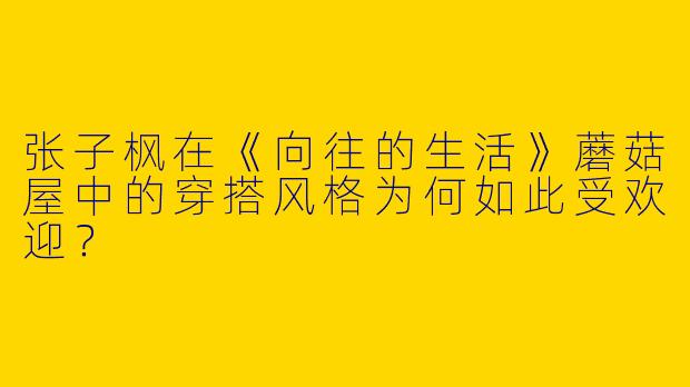 张子枫在《向往的生活》蘑菇屋中的穿搭风格为何如此受欢迎?