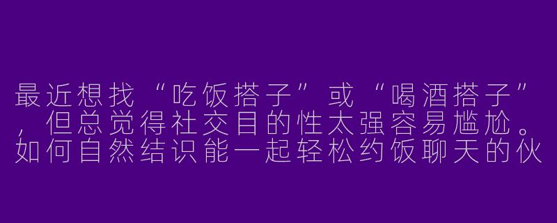最近想找“吃饭搭子”或“喝酒搭子”，但总觉得社交目的性太强容易尴尬。如何自然结识能一起轻松约饭聊天的伙伴？-吃饭搭子喝酒搭子