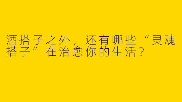 酒搭子之外,还有哪些“灵魂搭子”在治愈你的生活?