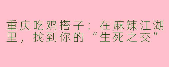 重庆吃鸡搭子:在麻辣江湖里,找到你的“生死之交”