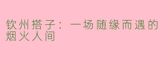 钦州搭子:一场随缘而遇的烟火人间