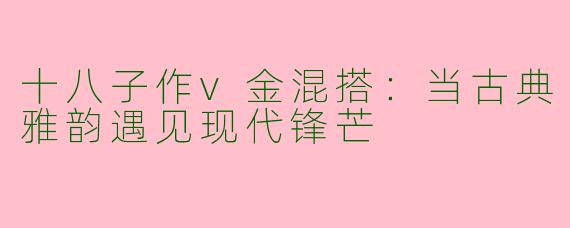 十八子作v金混搭:当古典雅韵遇见现代锋芒