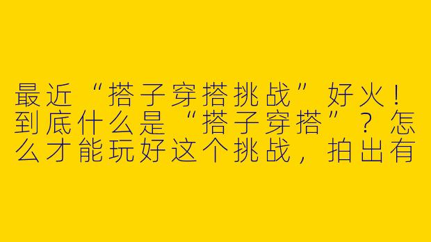 最近“搭子穿搭挑战”好火!到底什么是“搭子穿搭”?怎么才能玩好这个挑战,拍出有趣又好看的照片呢?