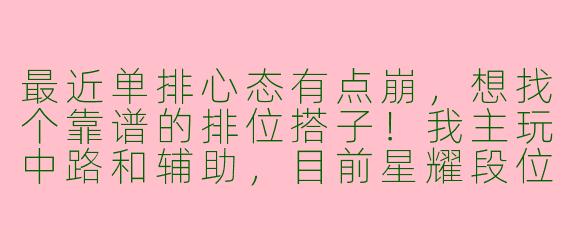 最近单排心态有点崩，想找个靠谱的排位搭子！我主玩中路和辅助，目前星耀段位，晚上和周末在线。希望找个能开麦交流、不压力队友的队友一起上分，有意识能配合的来～