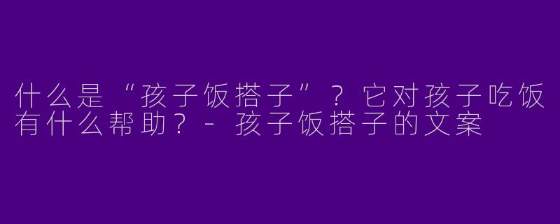 什么是“孩子饭搭子”?它对孩子吃饭有什么帮助?-孩子饭搭子的文案