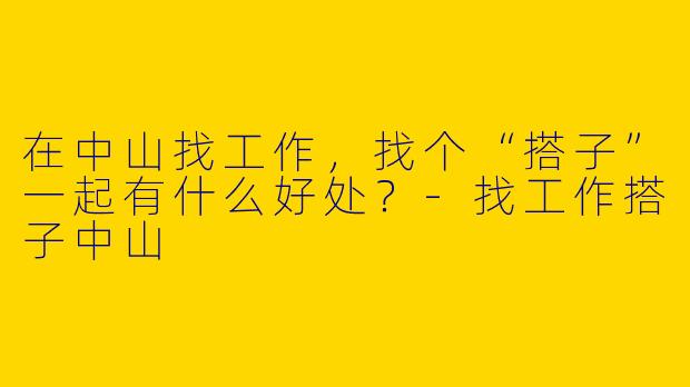 在中山找工作，找个“搭子”一起有什么好处？-找工作搭子中山
