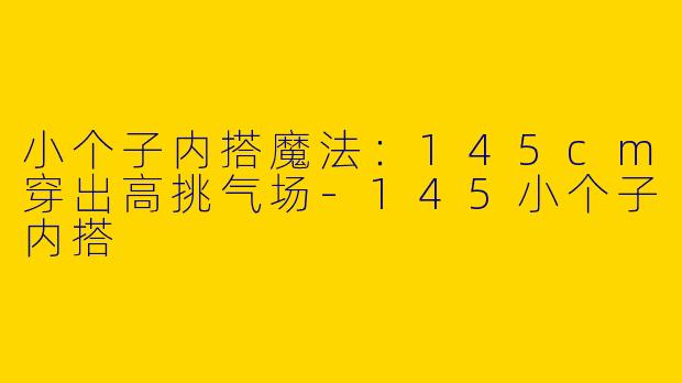 小个子内搭魔法:145cm穿出高挑气场-145小个子内搭