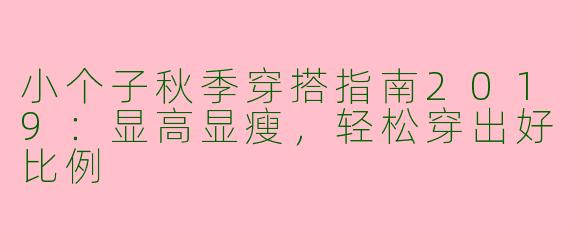 小个子秋季穿搭指南2019：显高显瘦，轻松穿出好比例