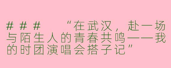###
“在武汉，赴一场与陌生人的青春共鸣——我的时团演唱会搭子记”

---

###