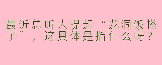 最近总听人提起“龙洞饭搭子”,这具体是指什么呀?