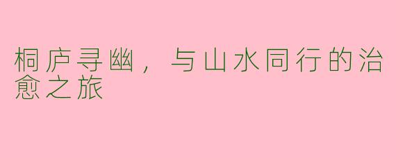 桐庐寻幽,与山水同行的治愈之旅