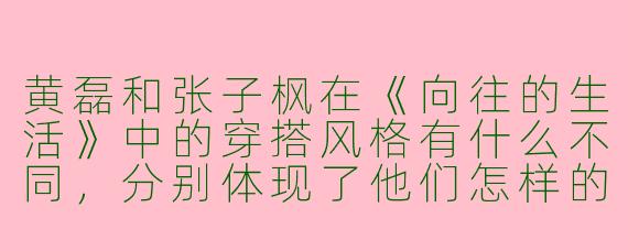 黄磊和张子枫在《向往的生活》中的穿搭风格有什么不同，分别体现了他们怎样的性格特点？