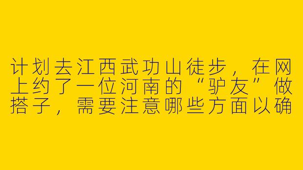 计划去江西武功山徒步,在网上约了一位河南的“驴友”做搭子,需要注意哪些方面以确保行程顺利和安全?